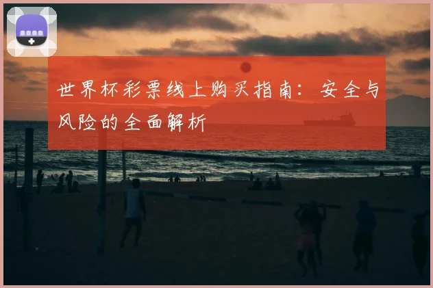 世界杯彩票线上购买指南:安全与风险的全面解析