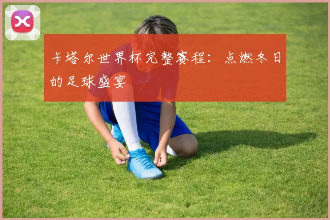 卡塔尔世界杯完整赛程：点燃冬日的足球盛宴