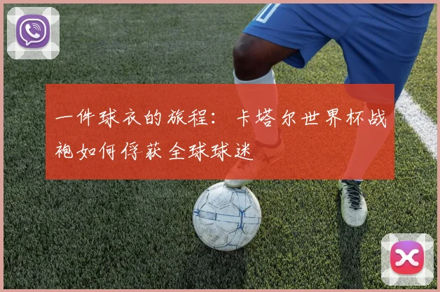 一件球衣的旅程：卡塔尔世界杯战袍如何俘获全球球迷