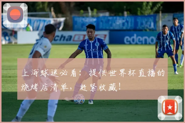 上海球迷必看：提供世界杯直播的烧烤店清单，赶紧收藏！