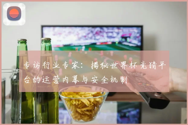 专访行业专家：揭秘世界杯竞猜平台的运营内幕与安全机制