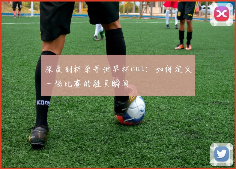深度剖析杀手世界杯cut:如何定义一场比赛的胜负瞬间