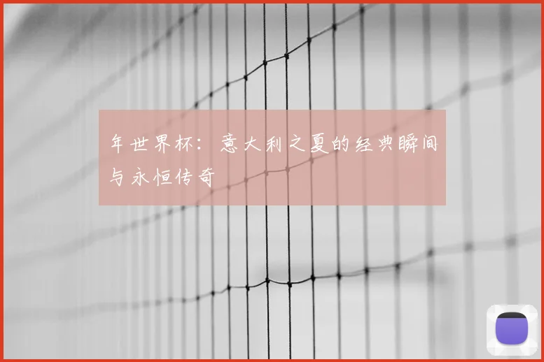 年世界杯：意大利之夏的经典瞬间与永恒传奇