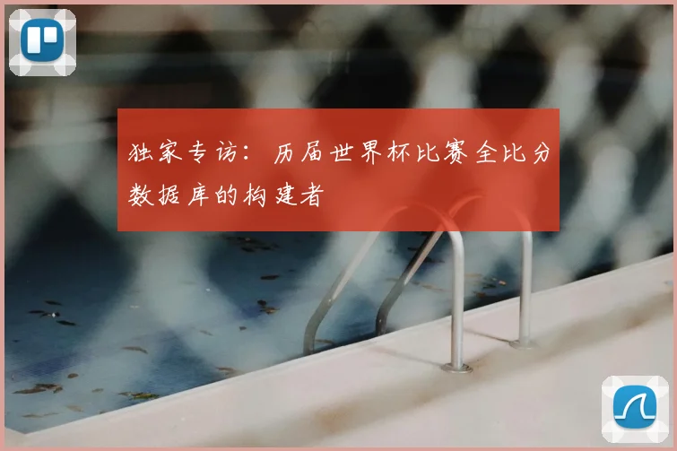 独家专访：历届世界杯比赛全比分数据库的构建者