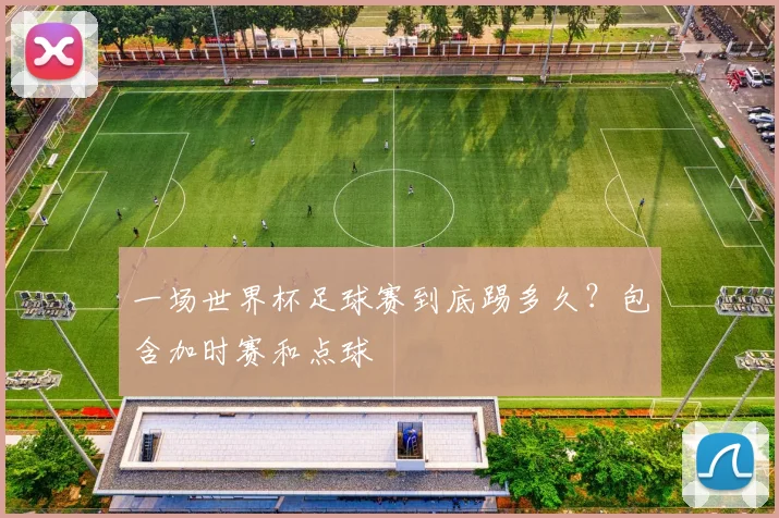 一场世界杯足球赛到底踢多久？包含加时赛和点球