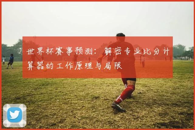 世界杯赛事预测:解密专业比分计算器的工作原理与局限