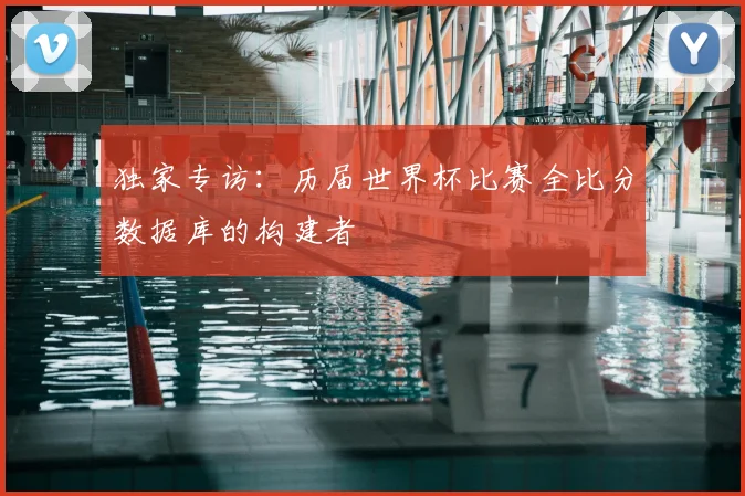 独家专访：历届世界杯比赛全比分数据库的构建者