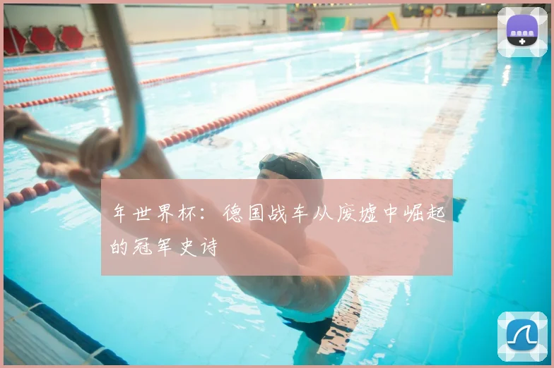 年世界杯：德国战车从废墟中崛起的冠军史诗