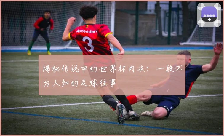 揭秘传说中的世界杯内衣：一段不为人知的足球往事