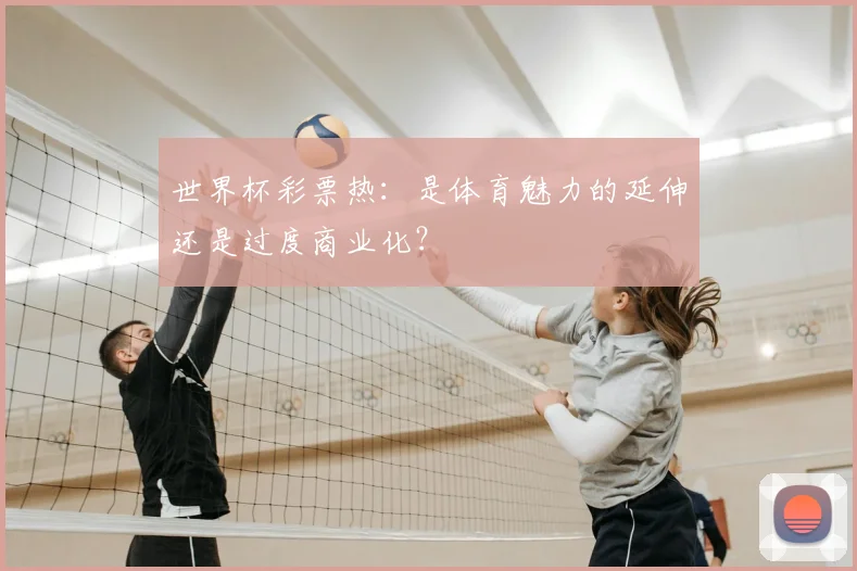 世界杯彩票热:是体育魅力的延伸还是过度商业化?