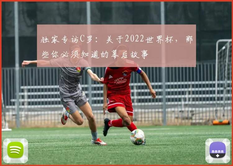 独家专访C罗：关于2022世界杯，那些你必须知道的幕后故事