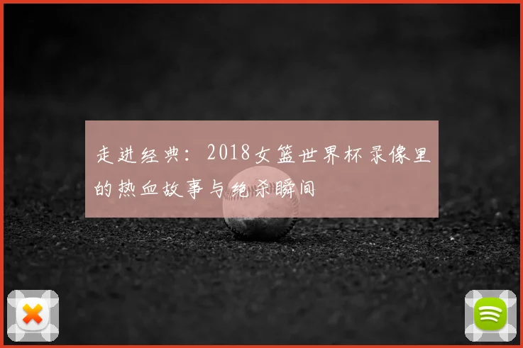 走进经典：2018女篮世界杯录像里的热血故事与绝杀瞬间