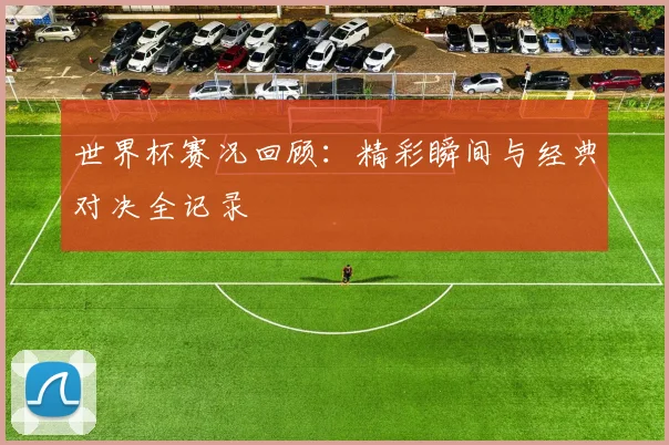 世界杯赛况回顾：精彩瞬间与经典对决全记录