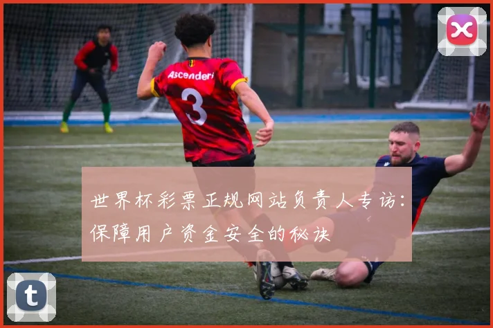 世界杯彩票正规网站负责人专访:保障用户资金安全的秘诀