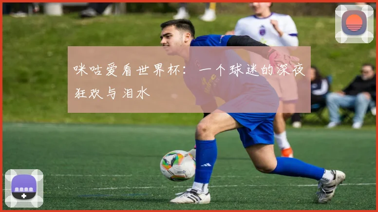 咪咕爱看世界杯：一个球迷的深夜狂欢与泪水