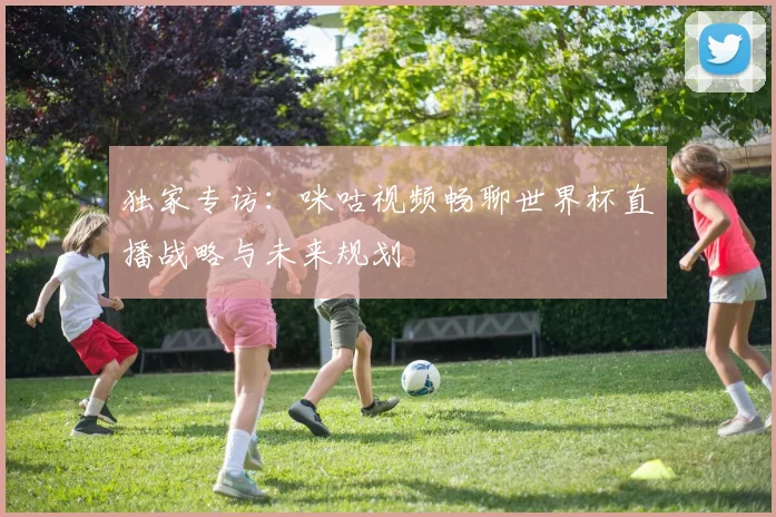 独家专访：咪咕视频畅聊世界杯直播战略与未来规划