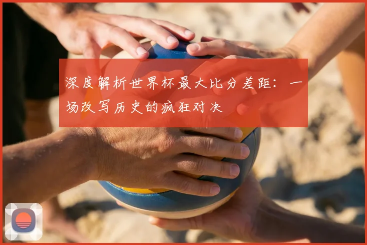 深度解析世界杯最大比分差距：一场改写历史的疯狂对决