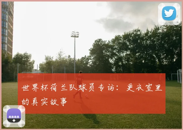 世界杯荷兰队球员专访：更衣室里的真实故事