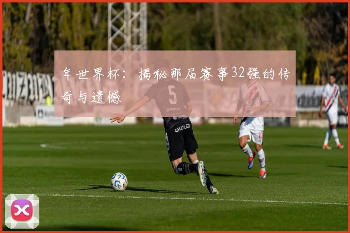 年世界杯：揭秘那届赛事32强的传奇与遗憾