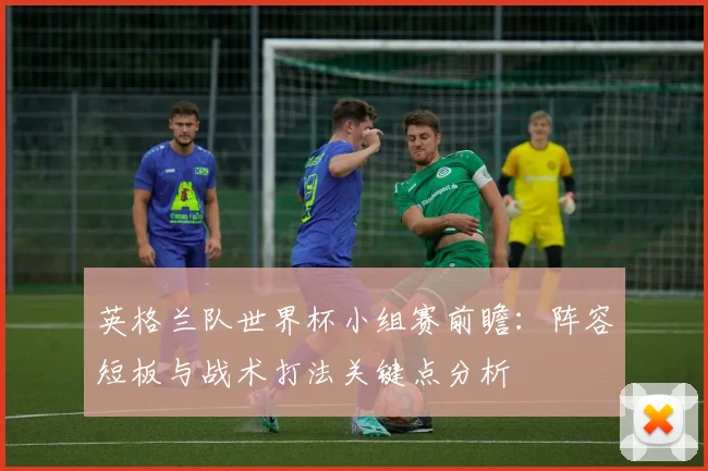 英格兰队世界杯小组赛前瞻：阵容短板与战术打法关键点分析