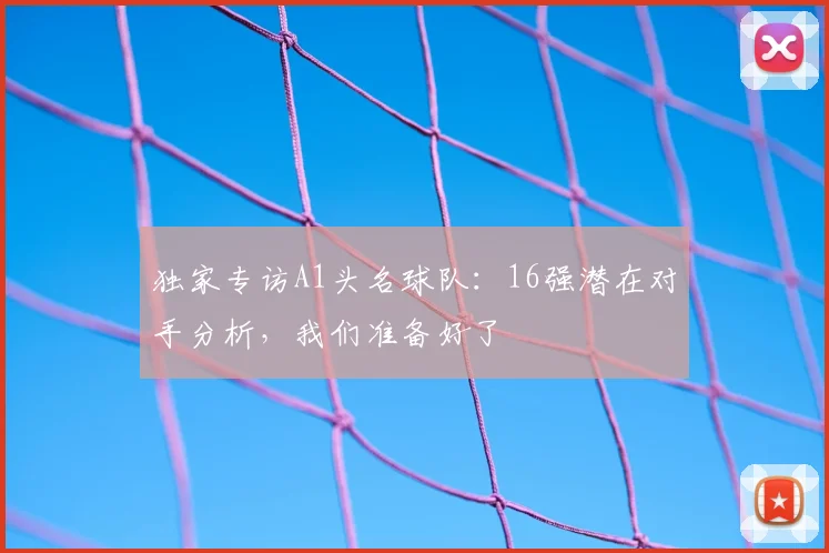 独家专访A1头名球队:16强潜在对手分析,我们准备好了