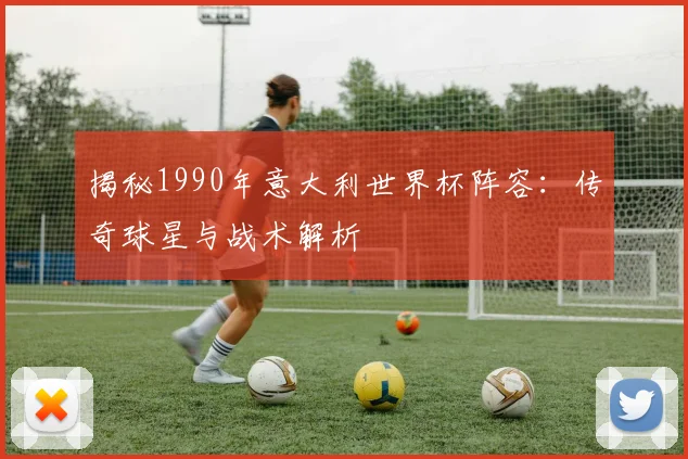 揭秘1990年意大利世界杯阵容：传奇球星与战术解析
