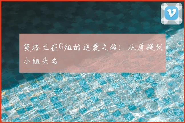 英格兰在G组的逆袭之路：从质疑到小组头名
