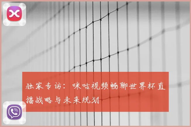 独家专访：咪咕视频畅聊世界杯直播战略与未来规划