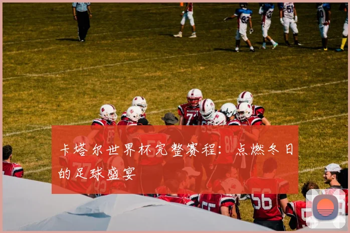 卡塔尔世界杯完整赛程：点燃冬日的足球盛宴