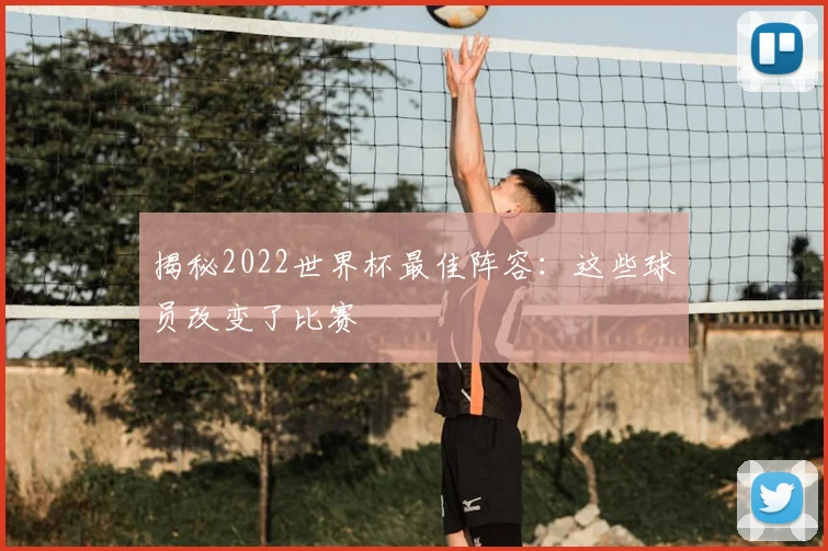揭秘2022世界杯最佳阵容:这些球员改变了比赛