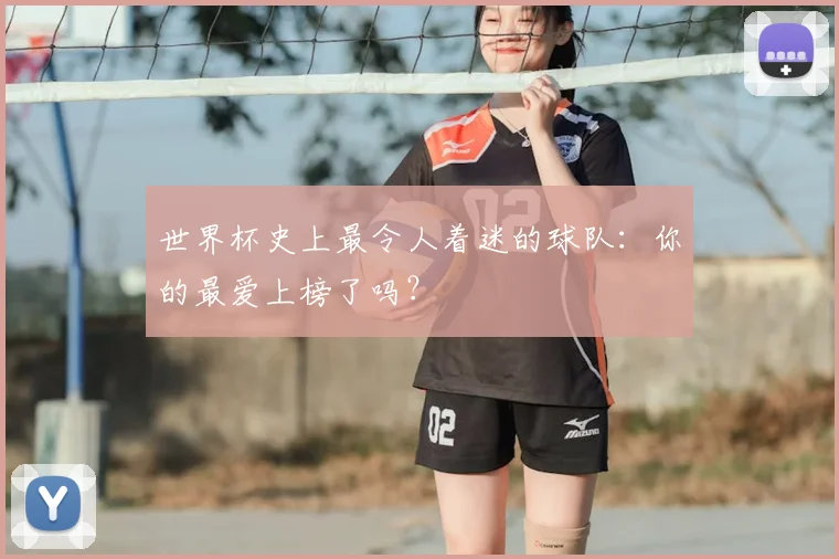 世界杯史上最令人着迷的球队:你的最爱上榜了吗?