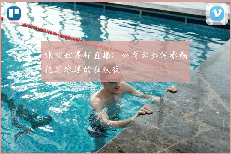 咪咕世界杯直播：公有云如何承载亿万球迷的狂欢夜