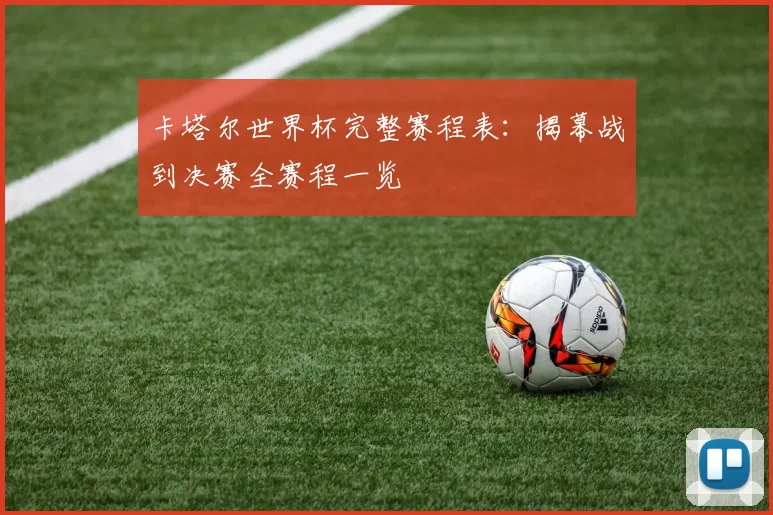 卡塔尔世界杯完整赛程表：揭幕战到决赛全赛程一览
