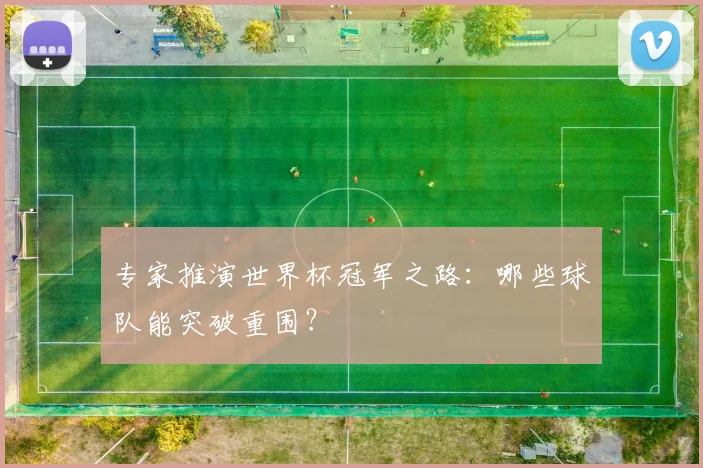 专家推演世界杯冠军之路：哪些球队能突破重围？