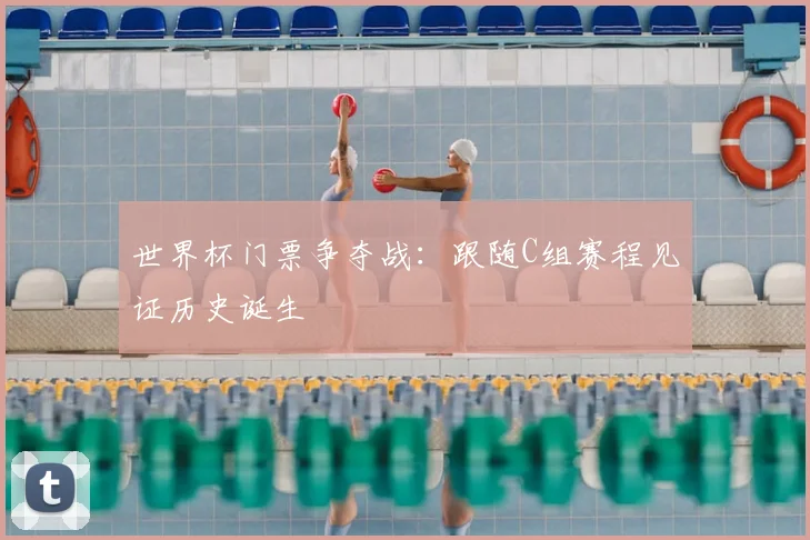 世界杯门票争夺战：跟随C组赛程见证历史诞生