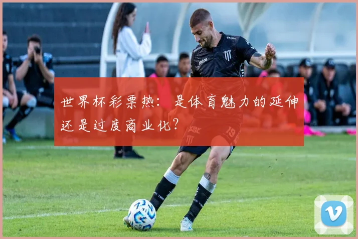 世界杯彩票热:是体育魅力的延伸还是过度商业化?
