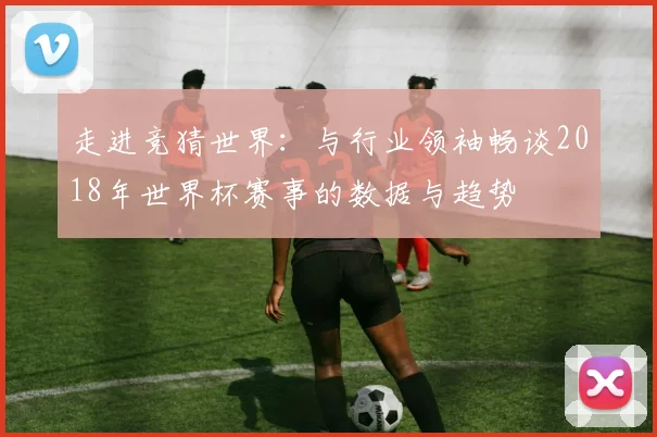 走进竞猜世界：与行业领袖畅谈2018年世界杯赛事的数据与趋势