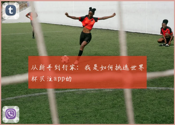 从新手到行家：我是如何挑选世界杯买注app的