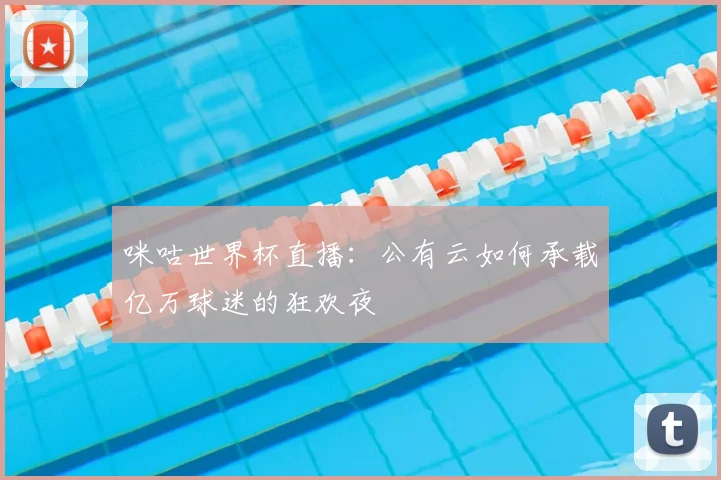 咪咕世界杯直播:公有云如何承载亿万球迷的狂欢夜