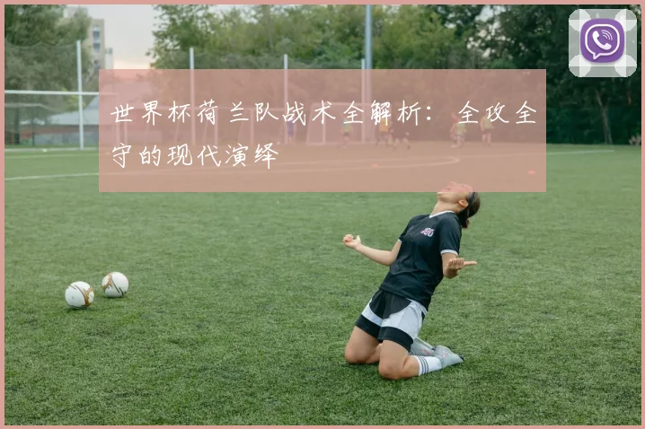 世界杯荷兰队战术全解析：全攻全守的现代演绎