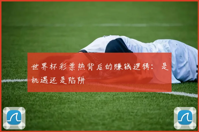 世界杯彩票热背后的赚钱逻辑:是机遇还是陷阱