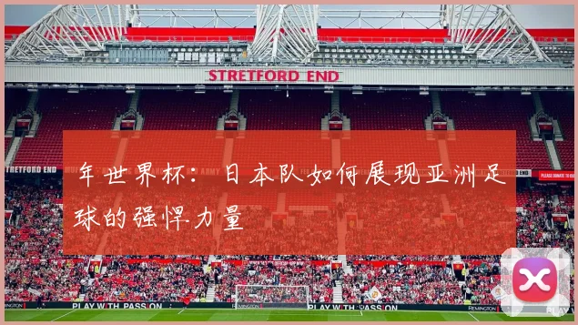 年世界杯：日本队如何展现亚洲足球的强悍力量