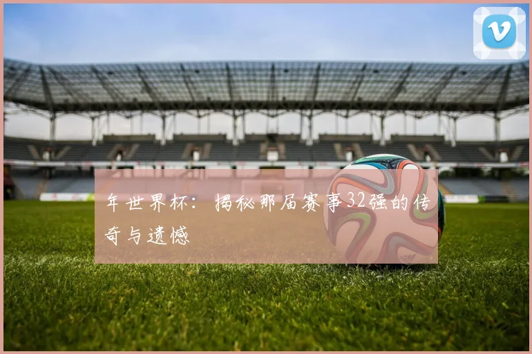 年世界杯：揭秘那届赛事32强的传奇与遗憾