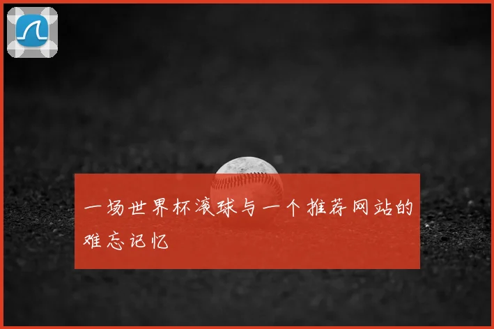 一场世界杯滚球与一个推荐网站的难忘记忆