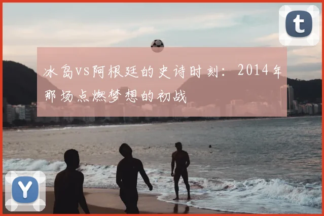 冰岛vs阿根廷的史诗时刻:2014年那场点燃梦想的初战
