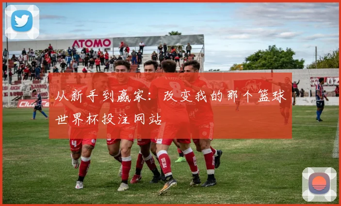 从新手到赢家：改变我的那个篮球世界杯投注网站