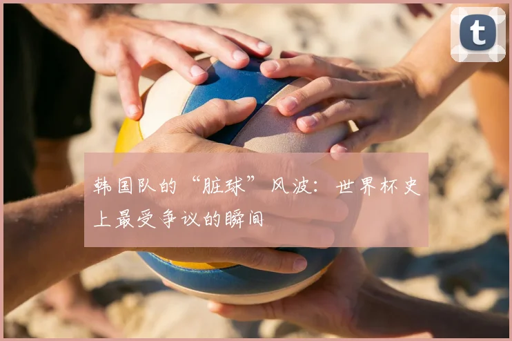 韩国队的“脏球”风波：世界杯史上最受争议的瞬间