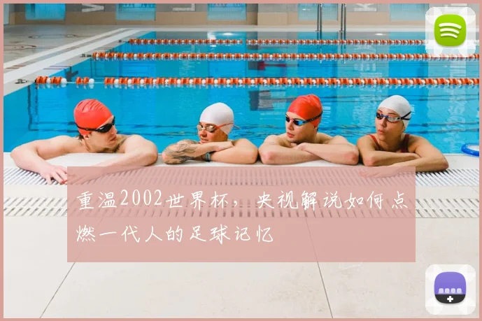 重温2002世界杯，央视解说如何点燃一代人的足球记忆