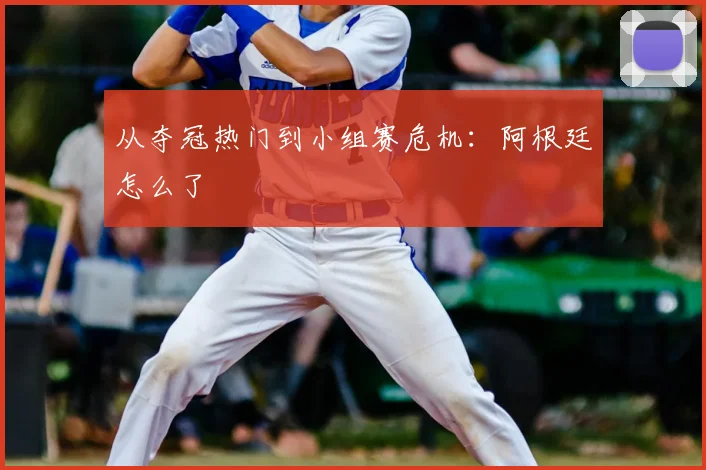 从夺冠热门到小组赛危机：阿根廷怎么了