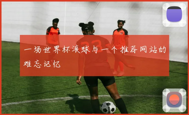 一场世界杯滚球与一个推荐网站的难忘记忆